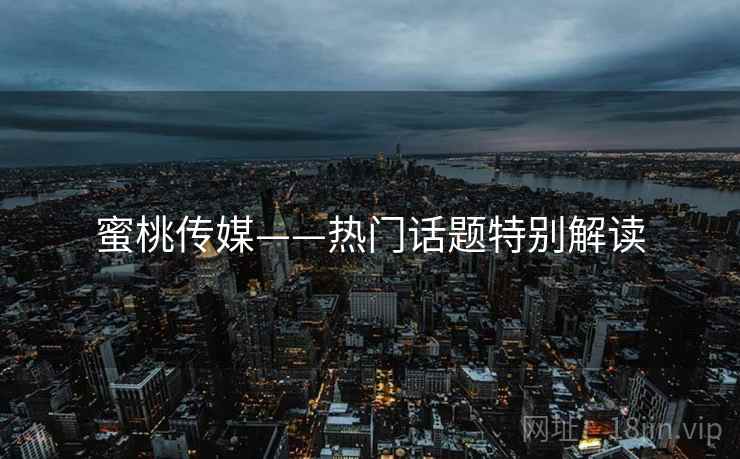 蜜桃传媒——热门话题特别解读  第1张