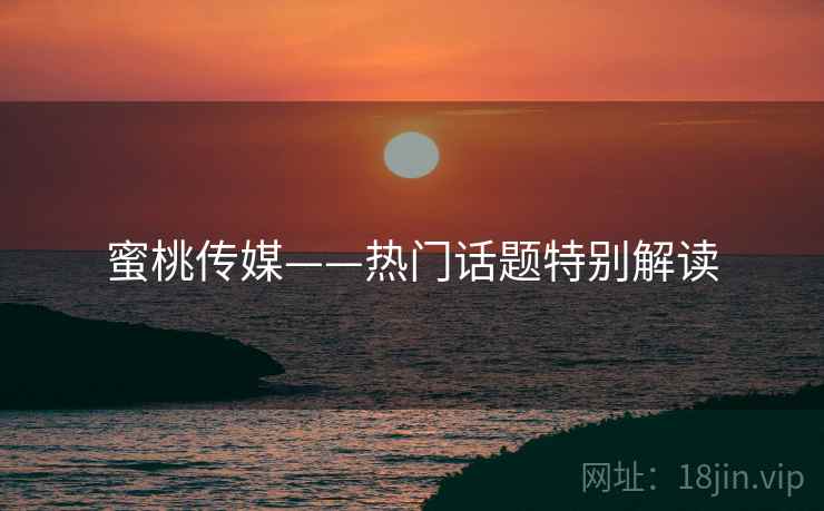 蜜桃传媒——热门话题特别解读  第2张