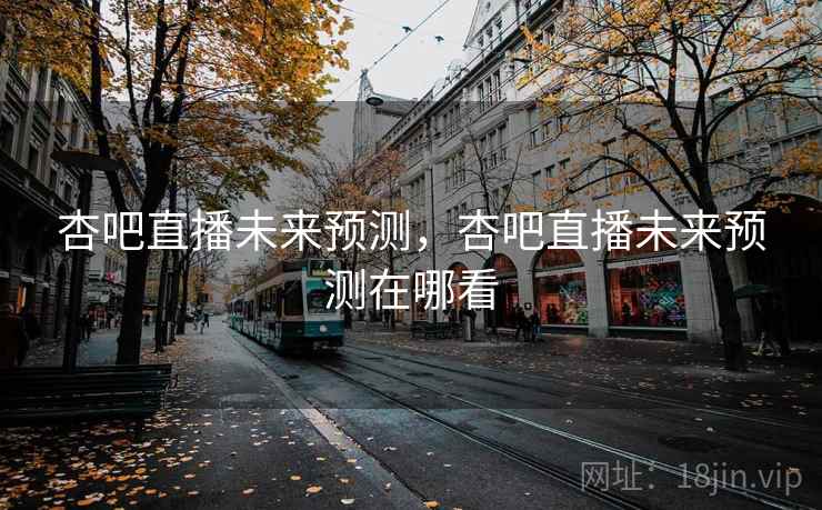 杏吧直播未来预测，杏吧直播未来预测在哪看  第1张