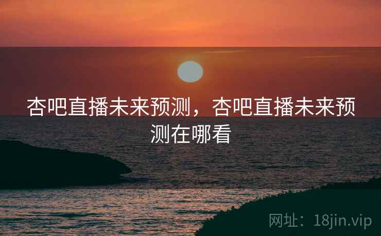 杏吧直播未来预测，杏吧直播未来预测在哪看  第2张