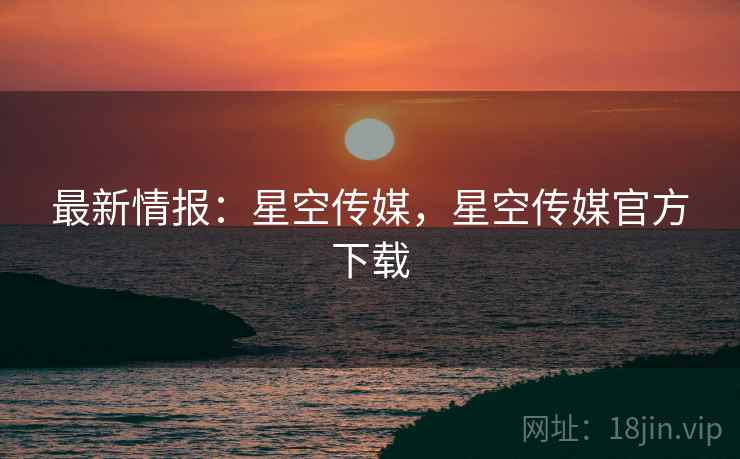最新情报：星空传媒，星空传媒官方下载  第1张