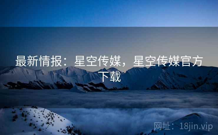 最新情报：星空传媒，星空传媒官方下载  第2张