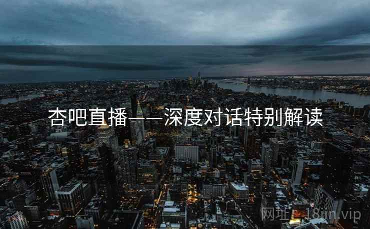杏吧直播——深度对话特别解读  第2张