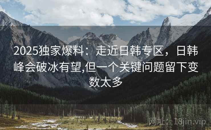 2025独家爆料：走近日韩专区，日韩峰会破冰有望,但一个关键问题留下变数太多  第1张
