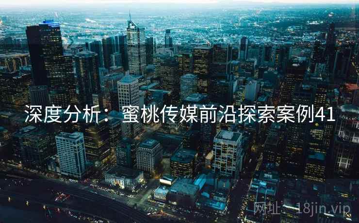 深度分析：蜜桃传媒前沿探索案例41  第1张