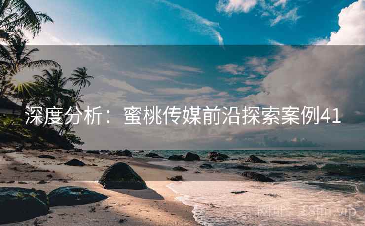 深度分析：蜜桃传媒前沿探索案例41  第2张