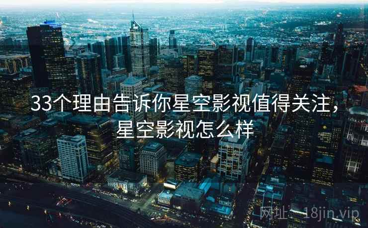 33个理由告诉你星空影视值得关注，星空影视怎么样  第1张