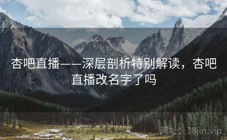 杏吧直播——深层剖析特别解读，杏吧直播改名字了吗  第2张