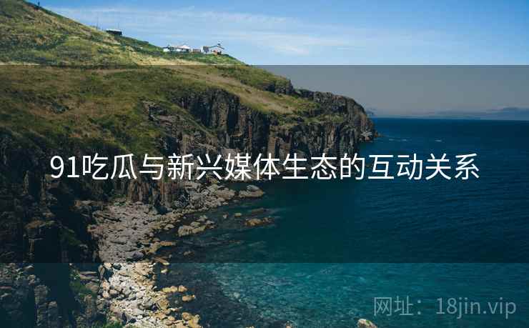 91吃瓜与新兴媒体生态的互动关系  第1张