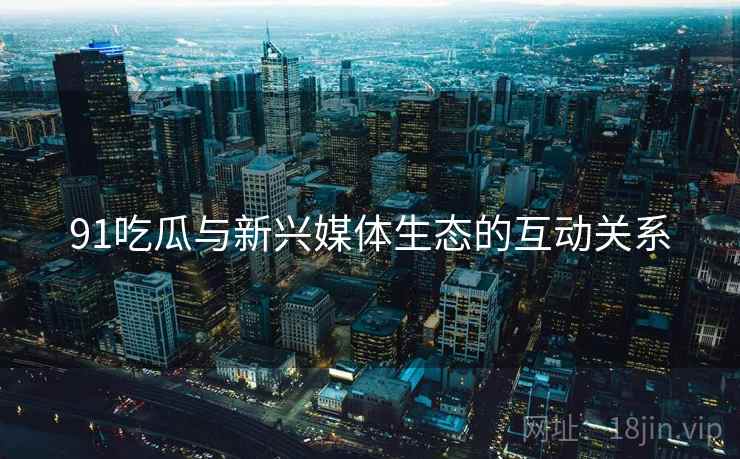 91吃瓜与新兴媒体生态的互动关系  第2张