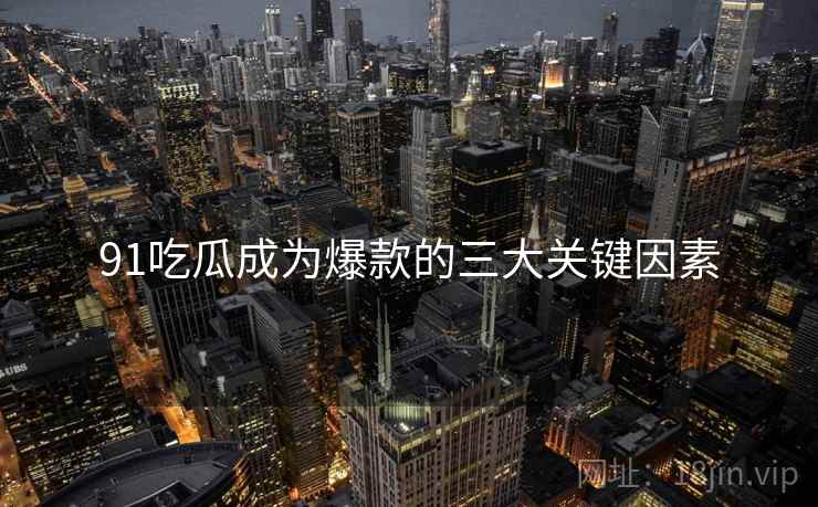 91吃瓜成为爆款的三大关键因素  第1张