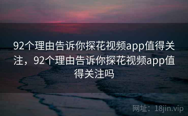 92个理由告诉你探花视频app值得关注，92个理由告诉你探花视频app值得关注吗  第2张