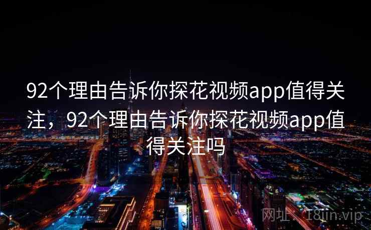92个理由告诉你探花视频app值得关注，92个理由告诉你探花视频app值得关注吗  第1张