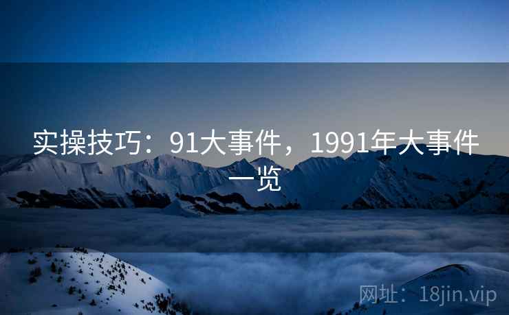 实操技巧：91大事件，1991年大事件一览  第1张