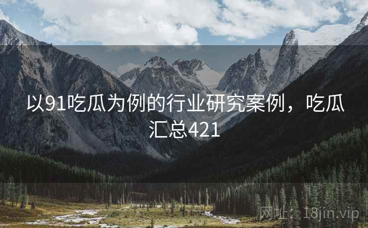 以91吃瓜为例的行业研究案例，吃瓜汇总421  第1张