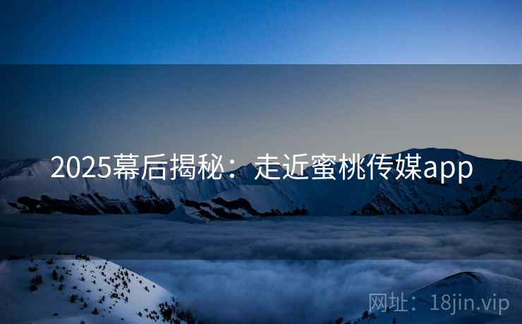 2025幕后揭秘：走近蜜桃传媒app  第1张