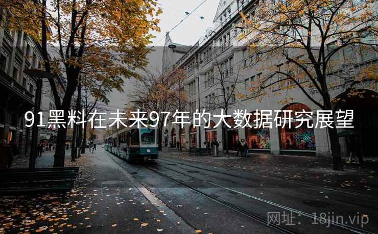 91黑料在未来97年的大数据研究展望  第1张