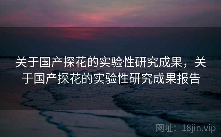 关于国产探花的实验性研究成果，关于国产探花的实验性研究成果报告