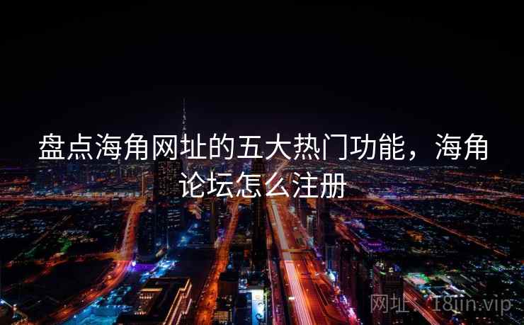 盘点海角网址的五大热门功能，海角论坛怎么注册