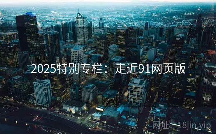 2025特别专栏:走近91网页版 第2张 2025特别专栏:走近91网页版 第2张