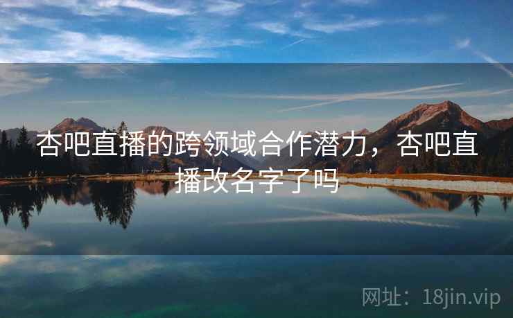 杏吧直播的跨领域合作潜力，杏吧直播改名字了吗  第2张