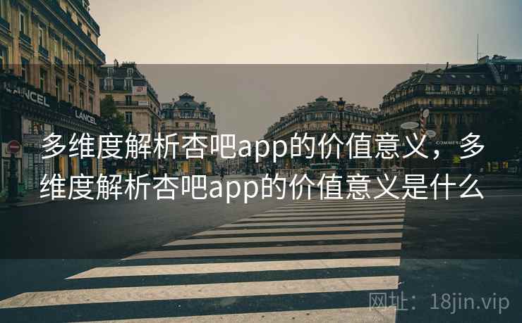 多维度解析杏吧app的价值意义，多维度解析杏吧app的价值意义是什么  第2张