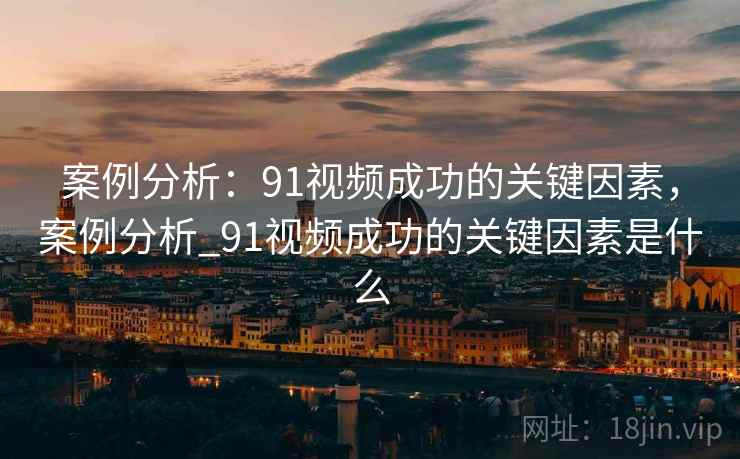 案例分析:91视频成功的关键因素,案例分析_91视频成功的关键因素是什么 第2张 案例分析:91视频成功的关键因素,案例分析_91视频成功的关键因素是什么 第2张
