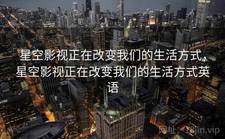 星空影视正在改变我们的生活方式,星空影视正在改变我们的生活方式英语 第1张 星空影视正在改变我们的生活方式,星空影视正在改变我们的生活方式英语 第1张