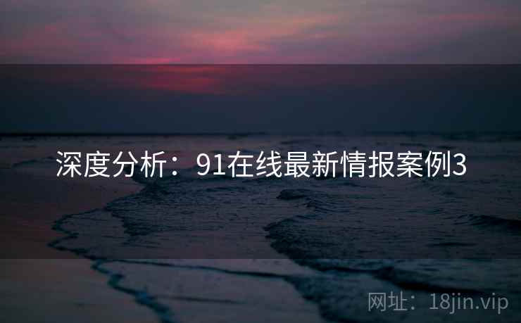 深度分析:91在线最新情报案例3 第2张 深度分析:91在线最新情报案例3 第2张