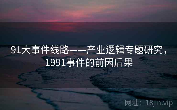 91大事件线路——产业逻辑专题研究,1991事件的前因后果 第2张 91大事件线路——产业逻辑专题研究,1991事件的前因后果 第2张