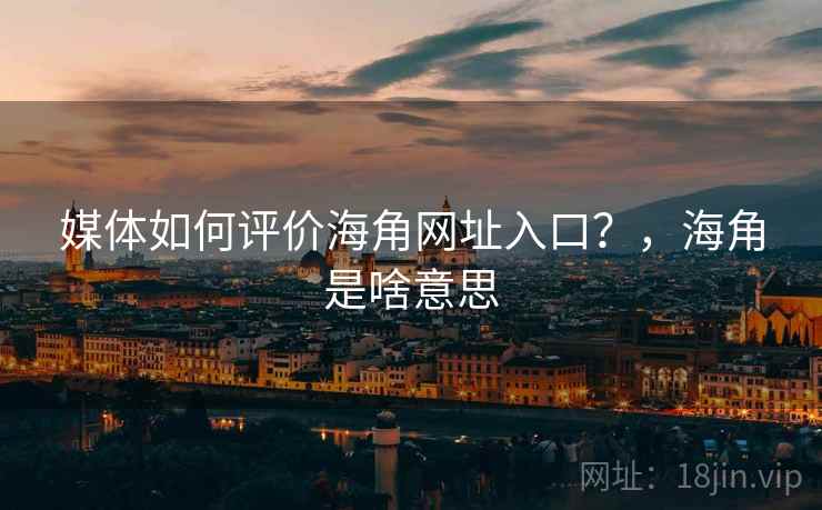 媒体如何评价海角网址入口？，海角是啥意思  第2张