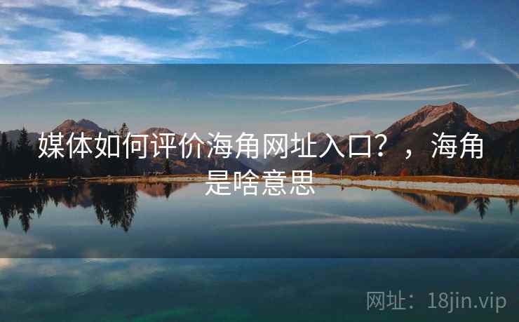 媒体如何评价海角网址入口？，海角是啥意思  第1张