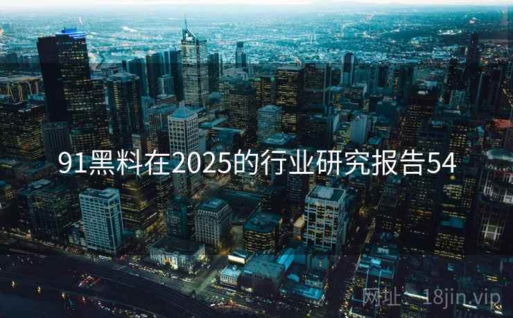 91黑料在2025的行业研究报告54  第1张