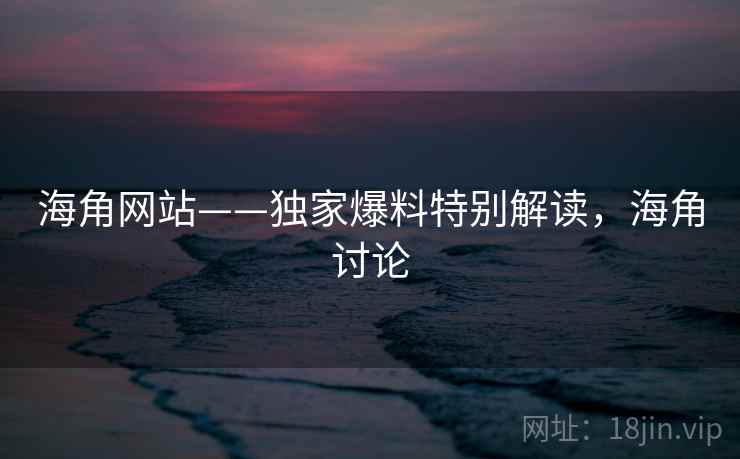 海角网站——独家爆料特别解读，海角讨论  第1张