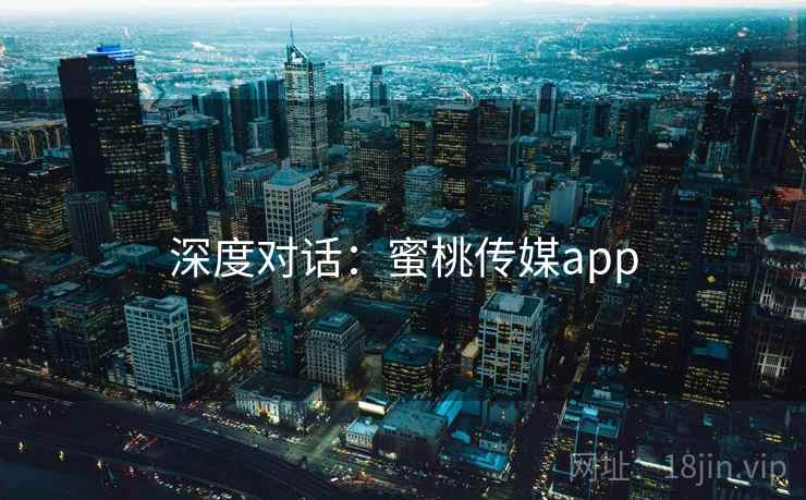 深度对话:蜜桃传媒app 第1张 深度对话:蜜桃传媒app 第1张