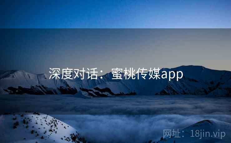 深度对话:蜜桃传媒app 第2张 深度对话:蜜桃传媒app 第2张